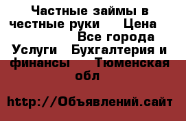 Частные займы в честные руки!  › Цена ­ 2 000 000 - Все города Услуги » Бухгалтерия и финансы   . Тюменская обл.